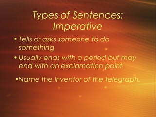 Types of Sentences:
         Imperative
• Tells or asks someone to do
  something
• Usually ends with a period but may
  end with an exclamation point
•Name the inventor of the telegraph.
 