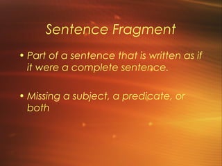 Sentence Fragment
• Part of a sentence that is written as if
  it were a complete sentence.

• Missing a subject, a predicate, or
  both
 