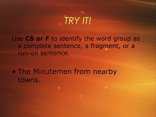 TRY IT!
Use CS or F to identify the word group as
 a complete sentence, a fragment, or a
 run-on sentence.


• The Minutemen from nearby
  towns.
 