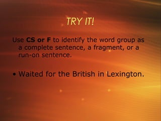 TRY IT!
Use CS or F to identify the word group as
 a complete sentence, a fragment, or a
 run-on sentence.


• Waited for the British in Lexington.
 