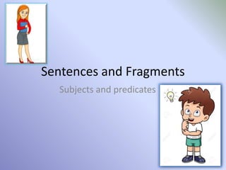 Sentences and Fragments
Subjects and predicates
 