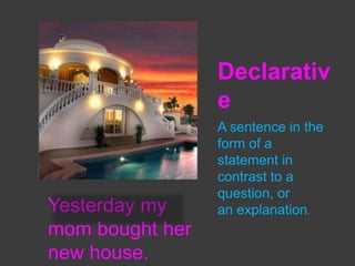 Declarativ
e

Yesterday my
mom bought her
new house.

A sentence in the
form of a
statement in
contrast to a
question, or
an explanation.

 