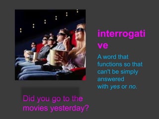interrogati
ve
A word that
functions so that
can't be simply
answered
with yes or no.

Did you go to the
movies yesterday?

 