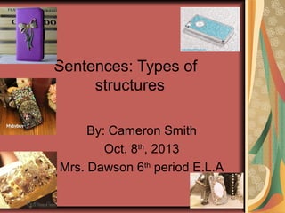 Sentences: Types of
structures
By: Cameron Smith
Oct. 8th
, 2013
Mrs. Dawson 6th
period E.L.A
 