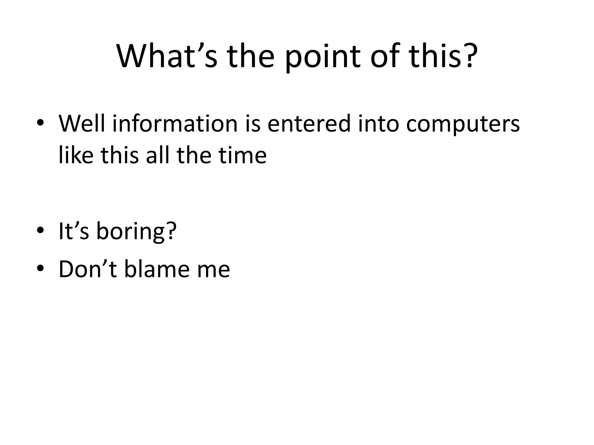 What’s the point of this?
• Well information is entered into computers
like this all the time
• It’s boring?
• Don’t blame me
 