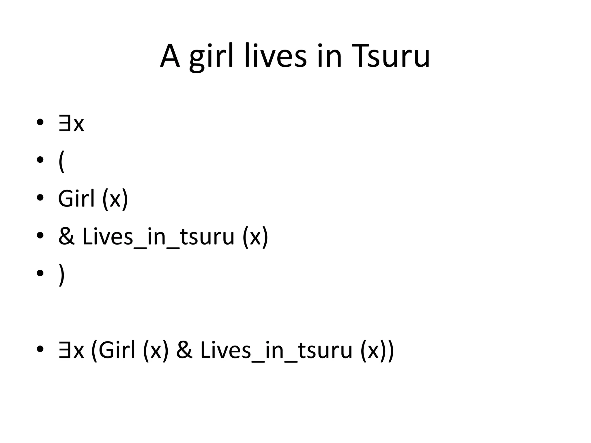A girl lives in Tsuru
• ∃x
• (
• Girl (x)
• & Lives_in_tsuru (x)
• )
• ∃x (Girl (x) & Lives_in_tsuru (x))
 