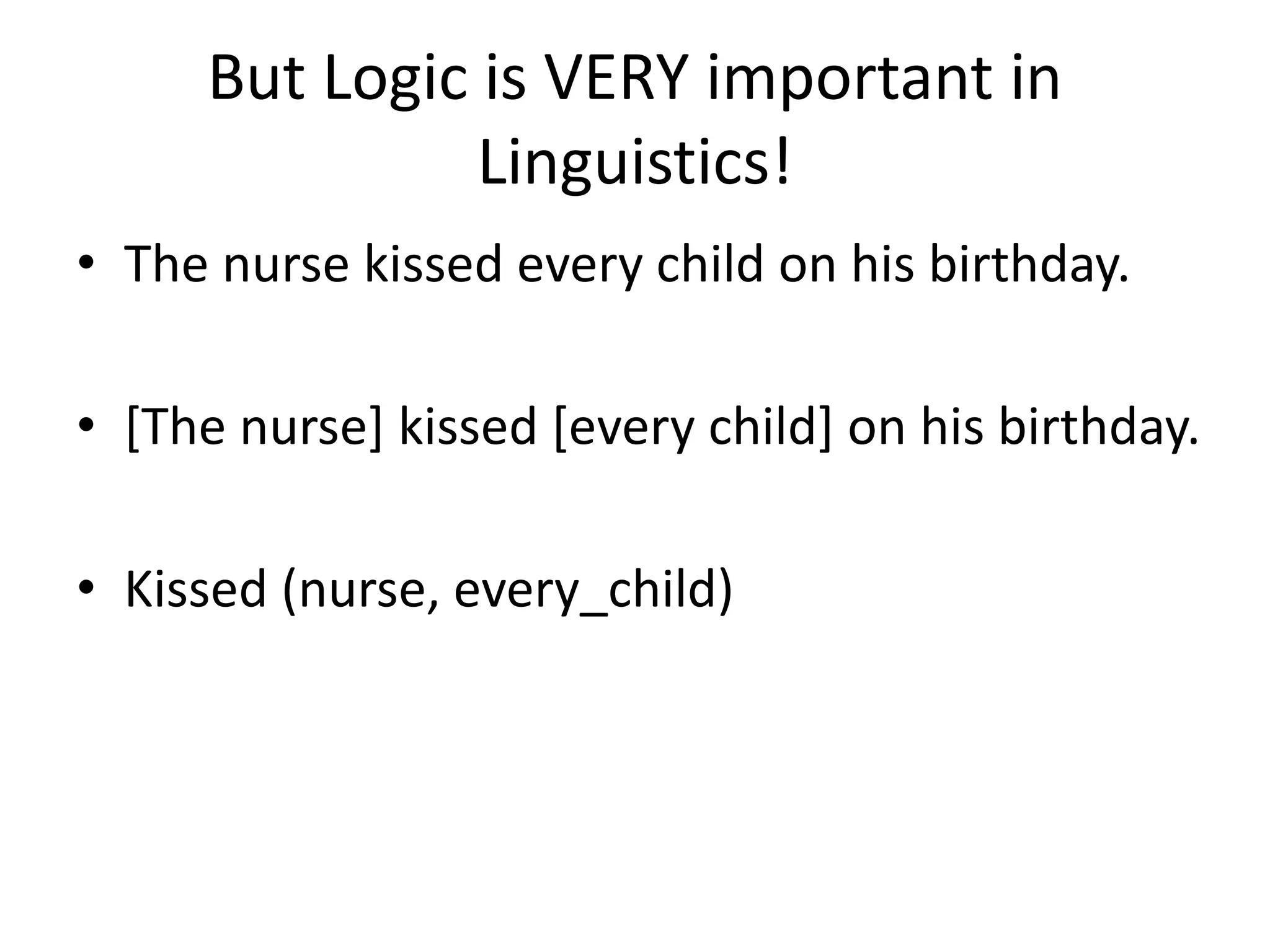 But Logic is VERY important in
Linguistics!
• The nurse kissed every child on his birthday.
• [The nurse] kissed [every child] on his birthday.
• Kissed (nurse, every_child)
 