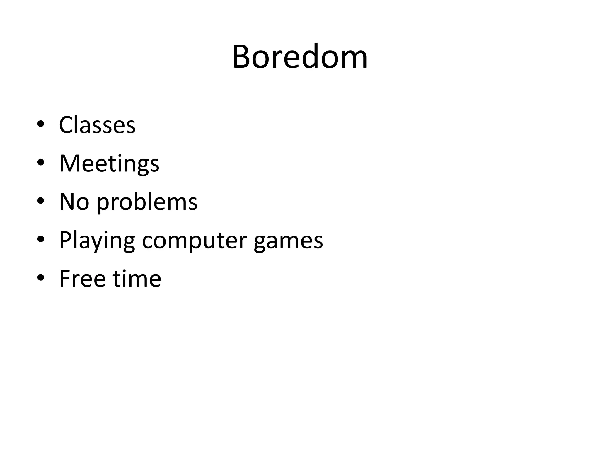 Boredom
• Classes
• Meetings
• No problems
• Playing computer games
• Free time
 