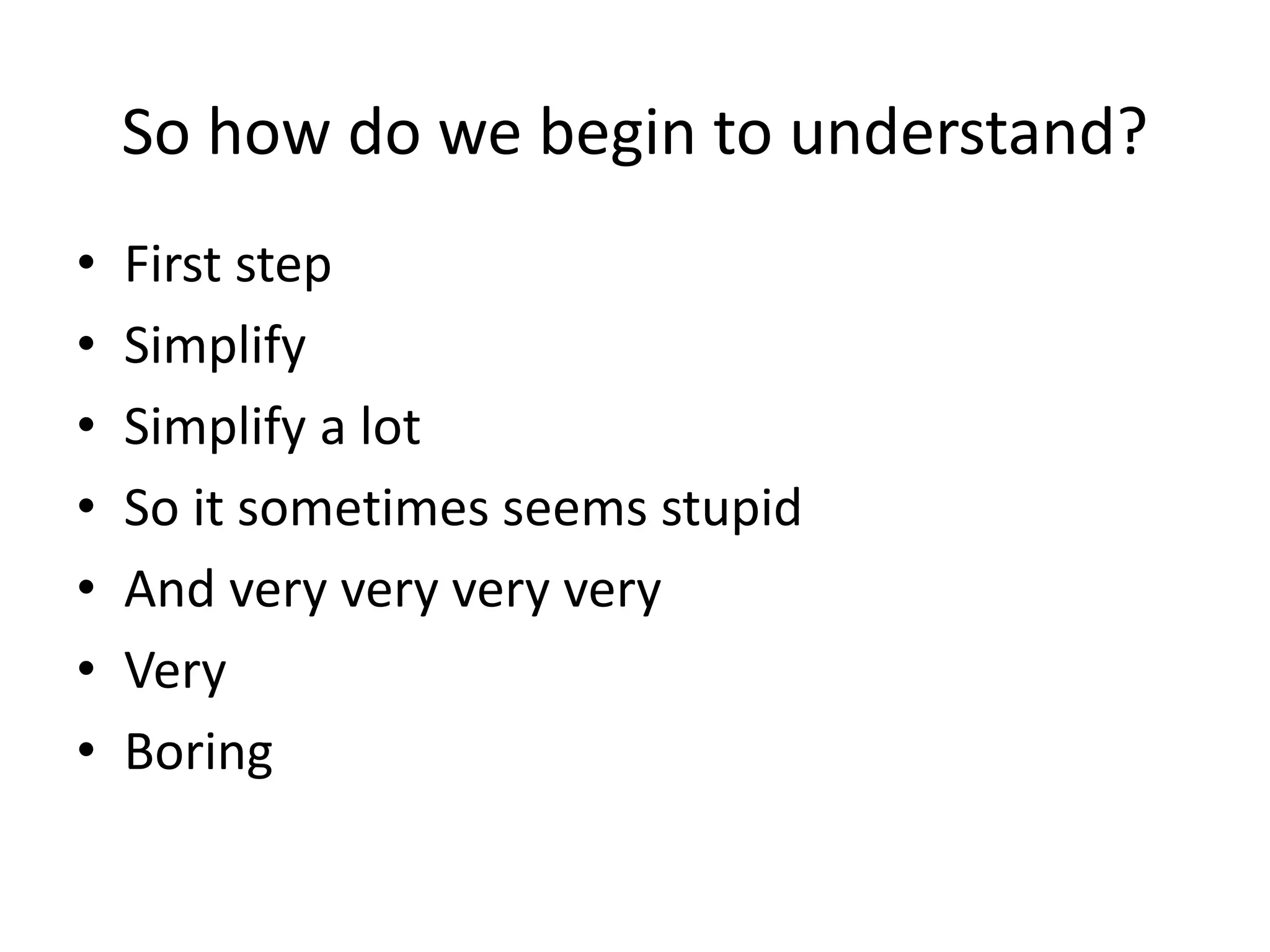 So how do we begin to understand?
• First step
• Simplify
• Simplify a lot
• So it sometimes seems stupid
• And very very very very
• Very
• Boring
 