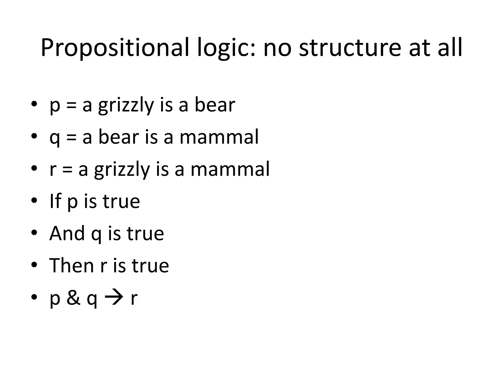 Propositional logic: no structure at all
• p = a grizzly is a bear
• q = a bear is a mammal
• r = a grizzly is a mammal
• If p is true
• And q is true
• Then r is true
• p & q  r
 
