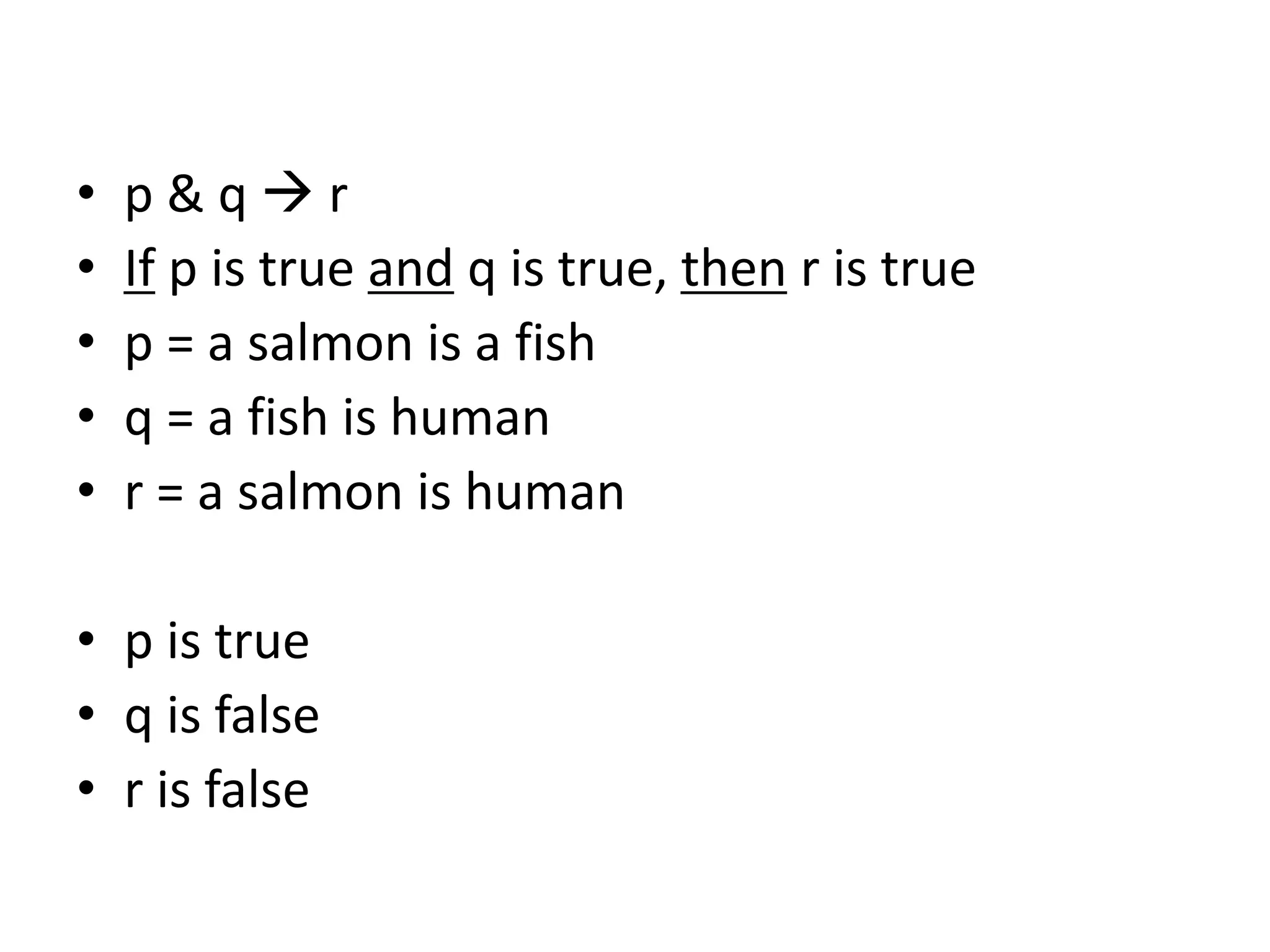 • p & q  r
• If p is true and q is true, then r is true
• p = a salmon is a fish
• q = a fish is human
• r = a salmon is human
• p is true
• q is false
• r is false
 