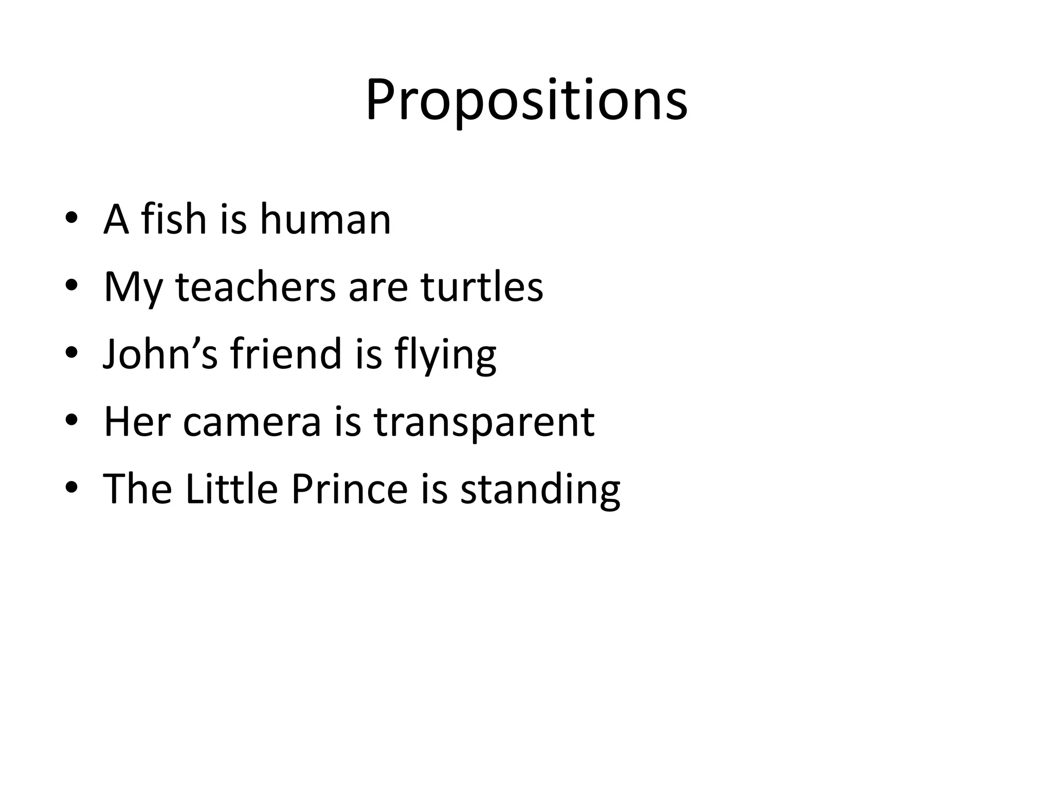 Propositions
• A fish is human
• My teachers are turtles
• John’s friend is flying
• Her camera is transparent
• The Little Prince is standing
 