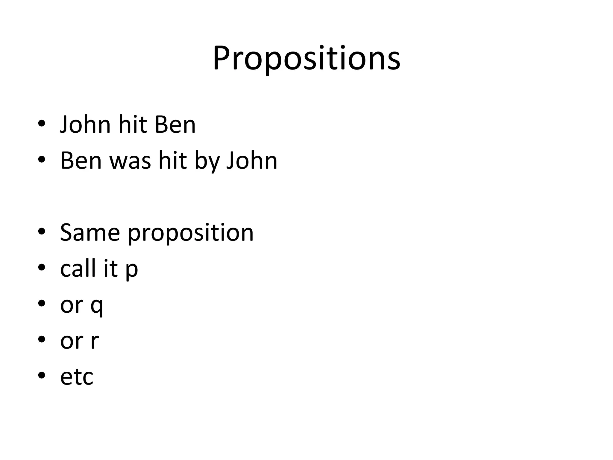 Propositions
• John hit Ben
• Ben was hit by John
• Same proposition
• call it p
• or q
• or r
• etc
 