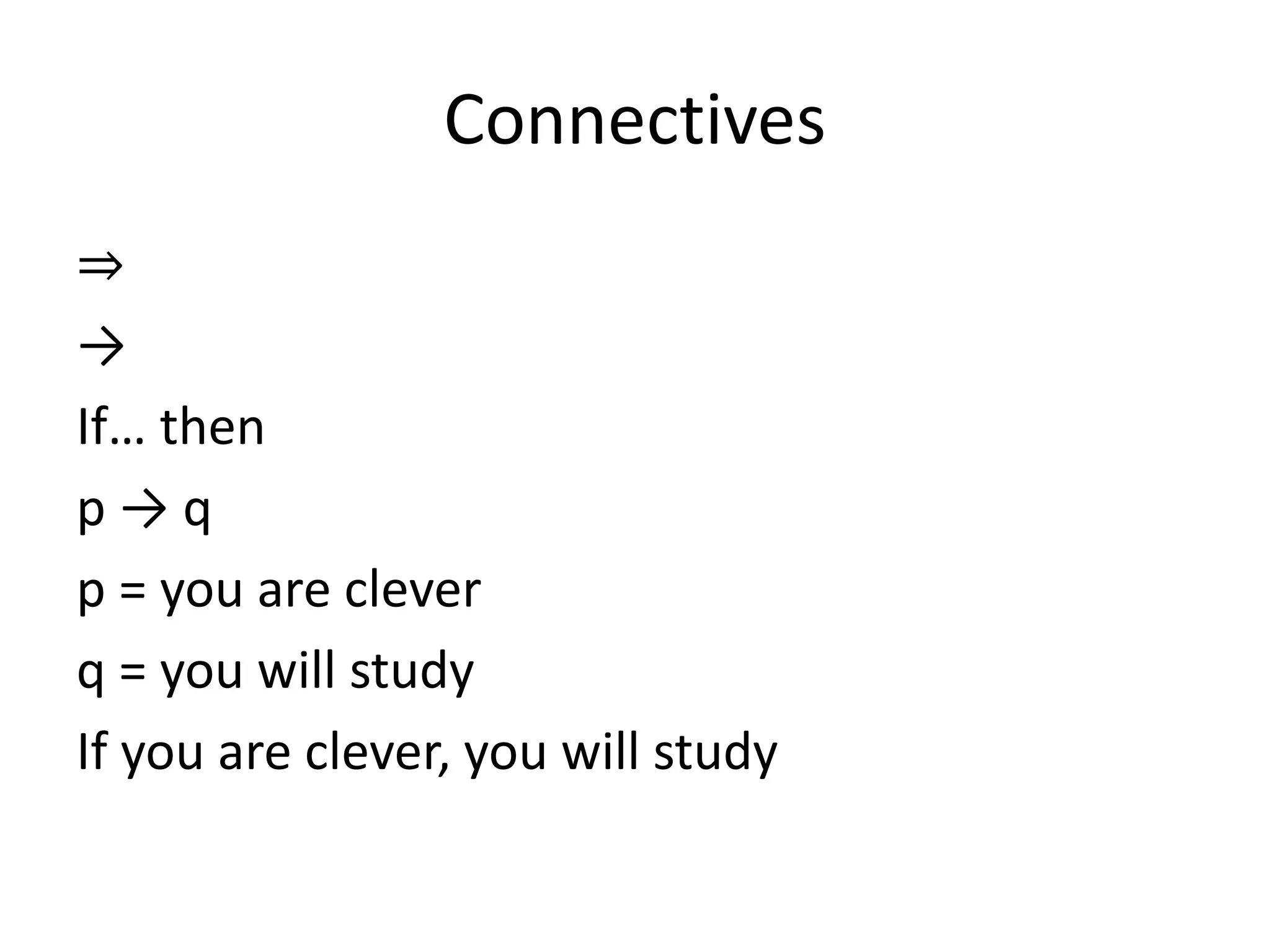 Connectives
⇒
→
If… then
p → q
p = you are clever
q = you will study
If you are clever, you will study
 