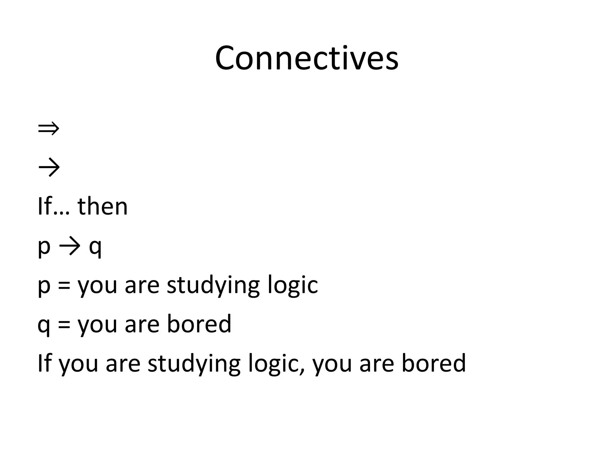 Connectives
⇒
→
If… then
p → q
p = you are studying logic
q = you are bored
If you are studying logic, you are bored
 
