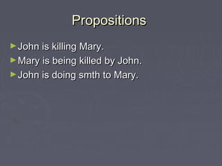 PropositionsPropositions
►John is killing Mary.John is killing Mary.
►Mary is being killed by John.Mary is being killed by John.
►John is doing smth to Mary.John is doing smth to Mary.
 