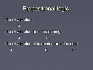 Propositional logicPropositional logic
The sky is blue.The sky is blue.
pp
The sky is blue and it is raining.The sky is blue and it is raining.
p qp q
The sky is blue, it is raining and it is cold.The sky is blue, it is raining and it is cold.
p q rp q r
 