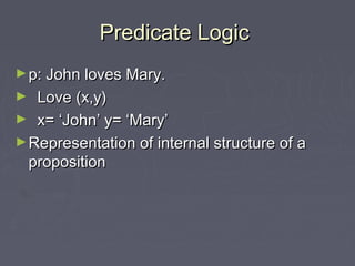 Predicate LogicPredicate Logic
►p: John loves Mary.p: John loves Mary.
► Love (x,y)Love (x,y)
► x= ‘John’ y= ‘Mary’x= ‘John’ y= ‘Mary’
►Representation of internal structure of aRepresentation of internal structure of a
propositionproposition
 