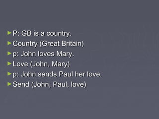 ►P: GB is a country.P: GB is a country.
►Country (Great Britain)Country (Great Britain)
►p: John loves Mary.p: John loves Mary.
►Love (John, Mary)Love (John, Mary)
►p: John sends Paul her love.p: John sends Paul her love.
►Send (John, Paul, love)Send (John, Paul, love)
 