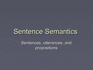 Sentence SemanticsSentence Semantics
Sentences, utterances, andSentences, utterances, and
propositionspropositions
 