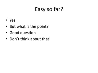 Easy so far?
• Yes
• But what is the point?
• Good question
• Don’t think about that!
 