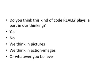 • Do you think this kind of code REALLY plays a
part in our thinking?
• Yes
• No
• We think in pictures
• We think in action-images
• Or whatever you believe
 