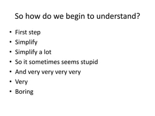 So how do we begin to understand?
• First step
• Simplify
• Simplify a lot
• So it sometimes seems stupid
• And very very very very
• Very
• Boring
 