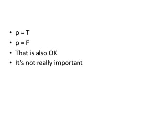 • p = T
• p = F
• That is also OK
• It’s not really important
 