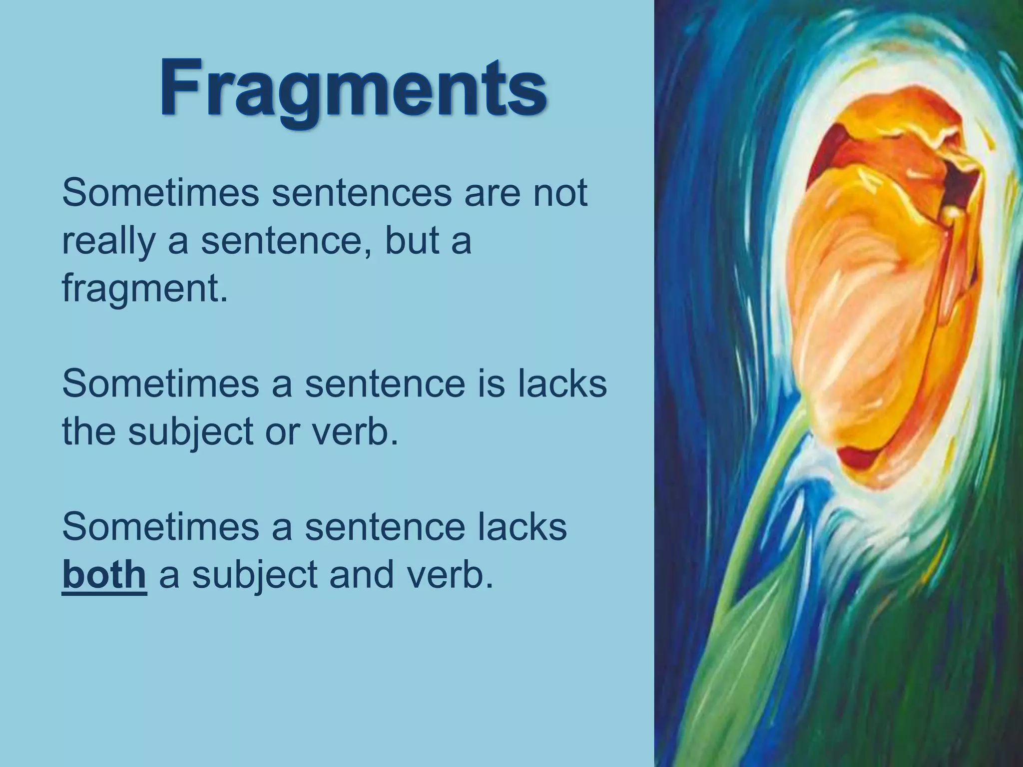 Sometimes sentences are not
really a sentence, but a
fragment.

Sometimes a sentence is lacks
the subject or verb.

Sometimes a sentence lacks
both a subject and verb.
 