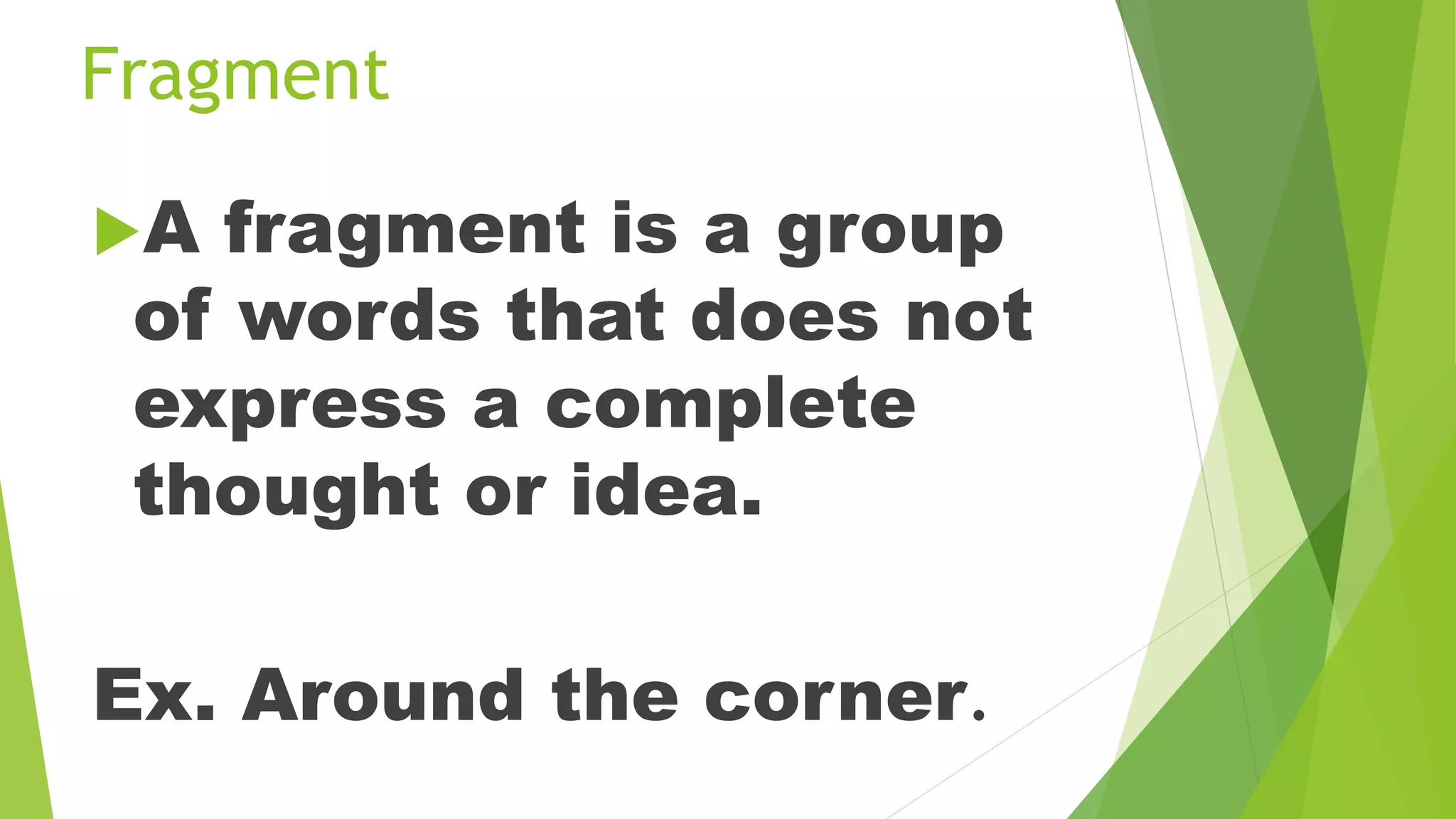 Fragment
A fragment is a group
of words that does not
express a complete
thought or idea.
Ex. Around the corner.
 