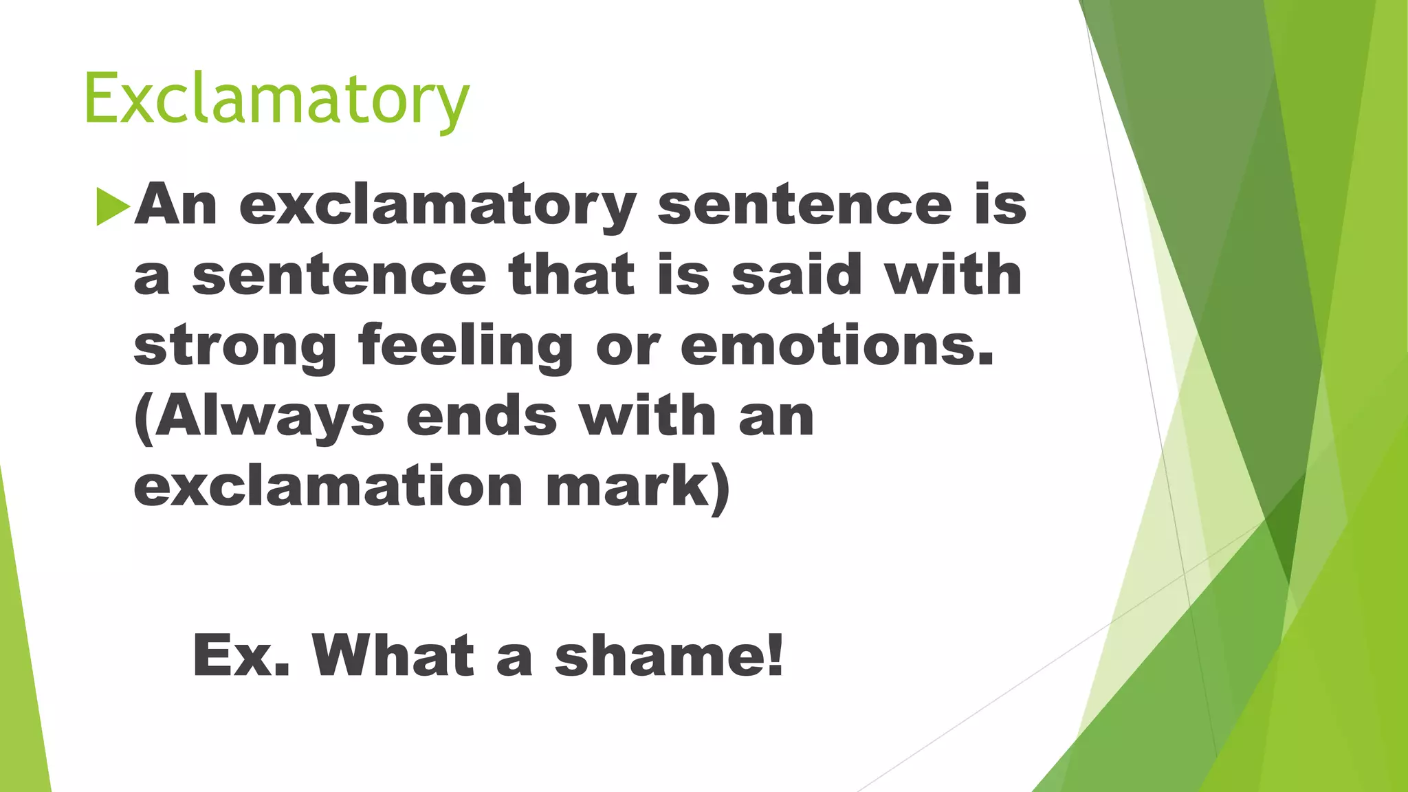 Exclamatory
An exclamatory sentence is
a sentence that is said with
strong feeling or emotions.
(Always ends with an
exclamation mark)
Ex. What a shame!
 