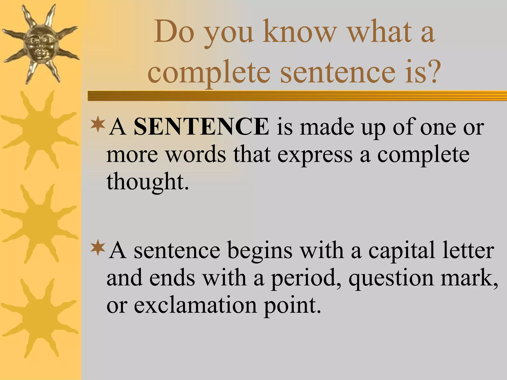 Do you know what a complete sentence is? A  SENTENCE  is made up of one or more words that express a complete thought.  A sentence begins with a capital letter and ends with a period, question mark, or exclamation point. 