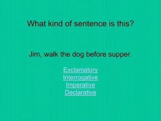 What kind of sentence is this?
Jim, walk the dog before supper.
Exclamatory
Interrogative
Imperative
Declarative
 