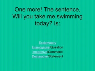 One more! The sentence,
Will you take me swimming
today? Is:
Exclamatory
Interrogative/Question
Imperative/Command
Declarative/Statement
 