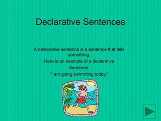 Declarative Sentences
A declarative sentence is a sentence that tells
something.
Here is an example of a declarative
Sentence.
“I am going swimming today.”
 