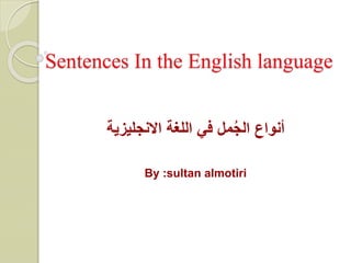 In the English languageSentences
‫أنواع‬‫االنجليزية‬ ‫اللغة‬ ‫في‬ ‫مل‬ُ‫ج‬‫ال‬
By :sultan almotiri
 