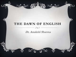 THE DAWN OF ENGLISH
Dr. Anukriti Sharma
 