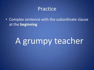 Practice
• Complex sentence with the subordinate clause
  at the beginning



     A grumpy teacher
 