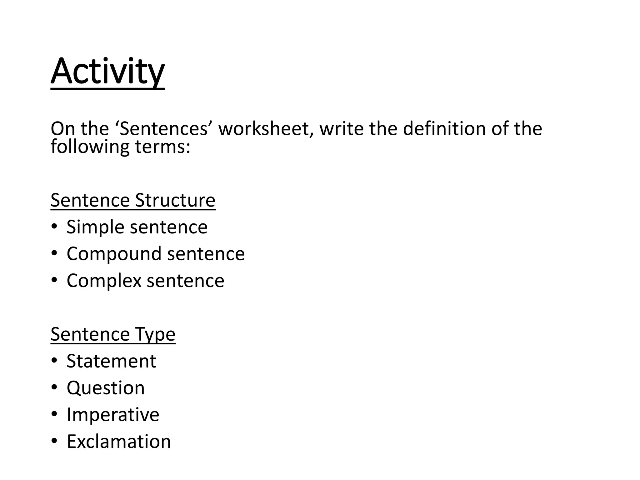 Activity
On the ‘Sentences’ worksheet, write the definition of the
following terms:
Sentence Structure
• Simple sentence
• Compound sentence
• Complex sentence
Sentence Type
• Statement
• Question
• Imperative
• Exclamation
 