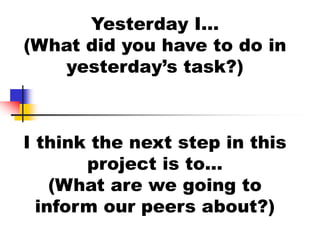 Yesterday I…
(What did you have to do in
yesterday’s task?)
I think the next step in this
project is to…
(What are we going to
inform our peers about?)
 