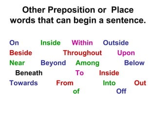 Other Preposition or Place
words that can begin a sentence.
On Inside Within Outside
Beside Throughout Upon
Near Beyond Among Below
Beneath To Inside
Towards From Into Out
of Off
 