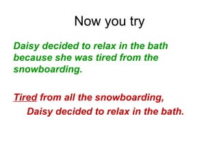 Now you try
Daisy decided to relax in the bath
because she was tired from the
snowboarding.
Tired from all the snowboarding,
Daisy decided to relax in the bath.
 