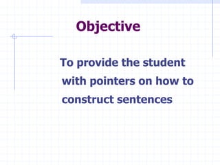 Objective

To provide the student
with pointers on how to
construct sentences
 