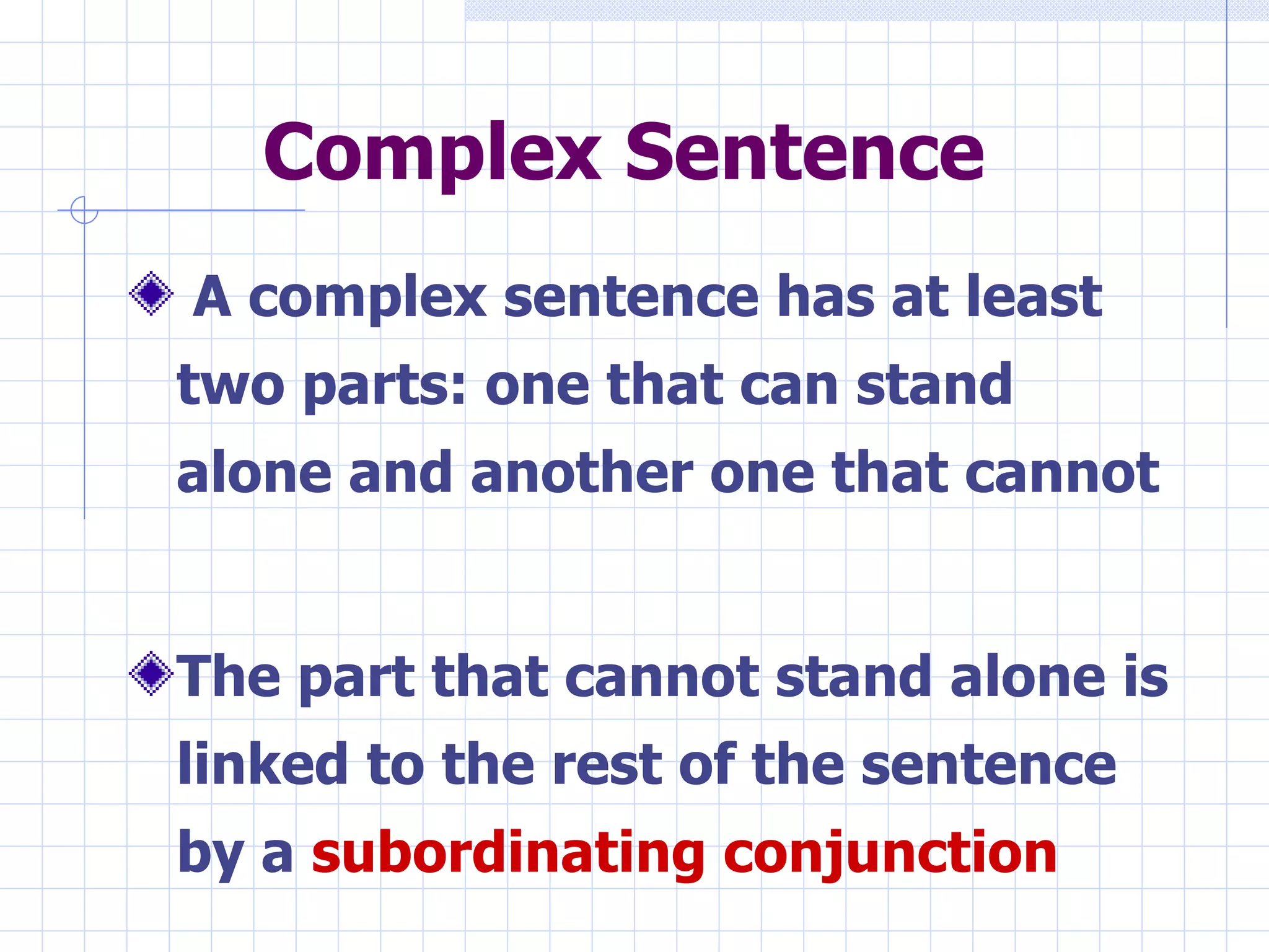 Complex Sentence A complex sentence has at least two parts: one that can stand alone and another one that cannot The part that cannot stand alone is linked to the rest of the sentence by a  subordinating conjunction 