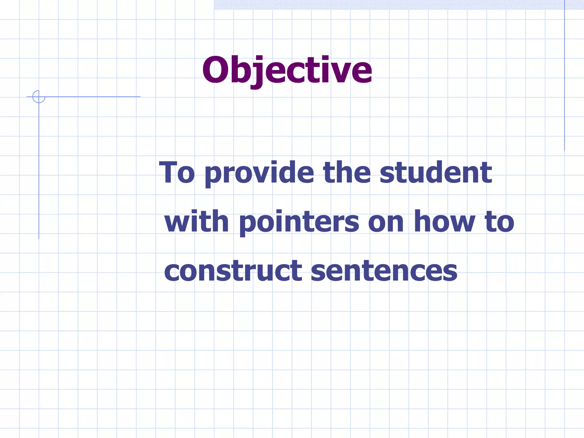Objective To provide the student with pointers on how to construct sentences 
