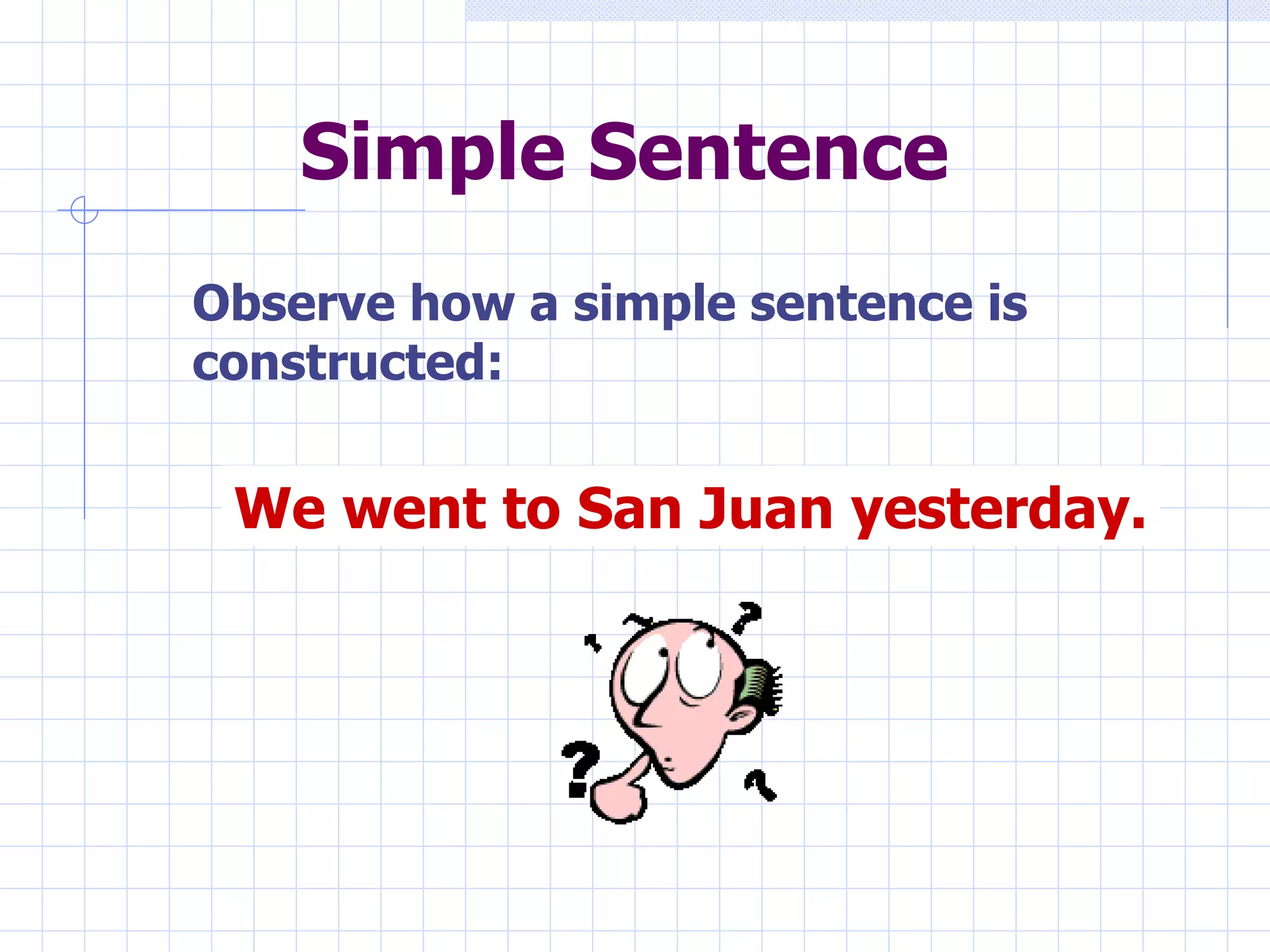 Simple Sentence We went to San Juan yesterday. Observe how a simple sentence is constructed: 