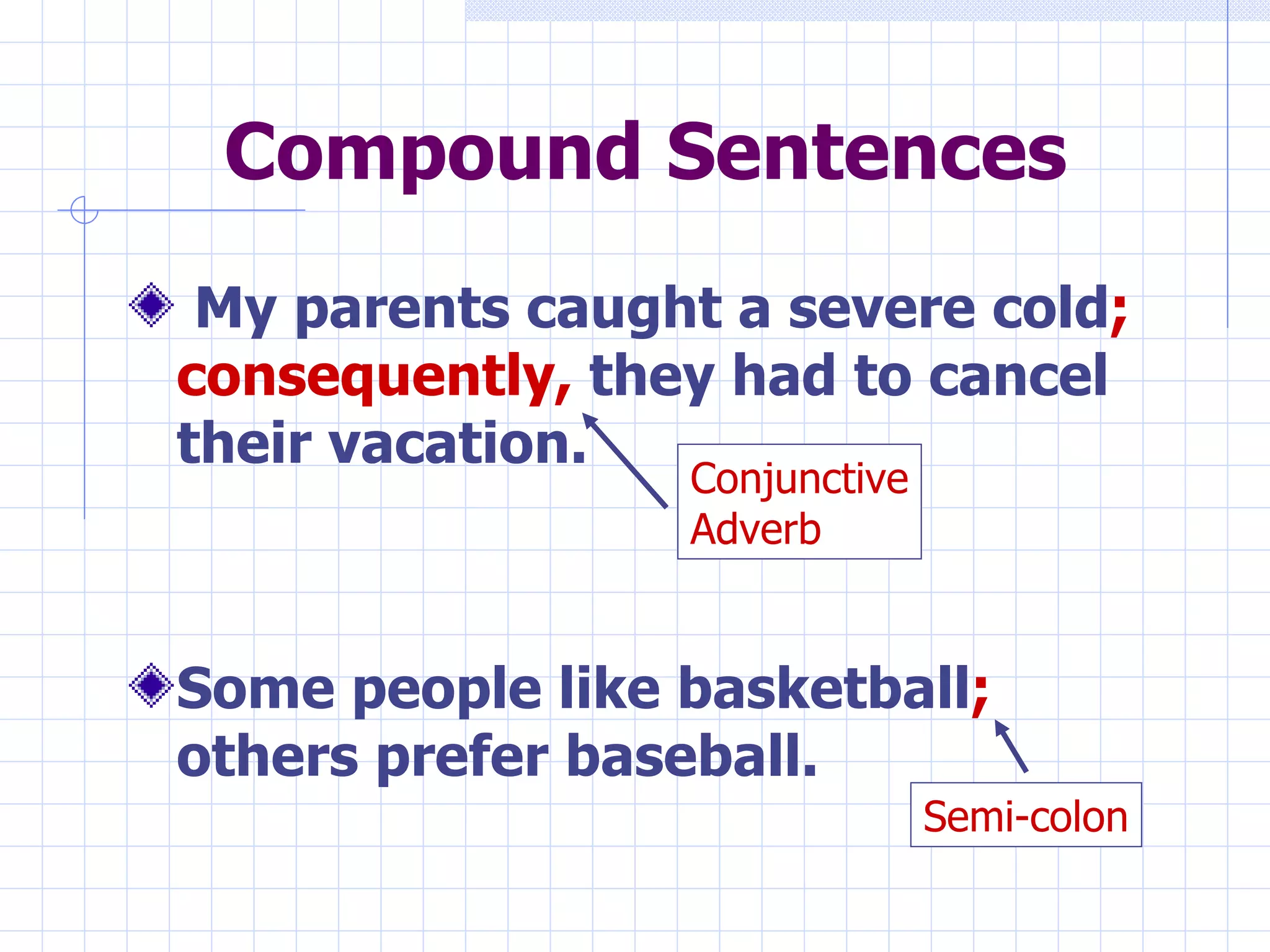 Compound Sentences My parents caught a severe cold ;   consequently,  they had to cancel their vacation. Some people like basketball ;  others prefer baseball. Conjunctive Adverb  Semi-colon 