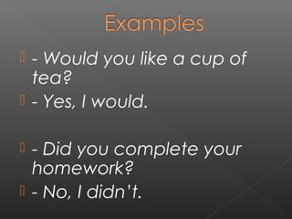 - Would you like a cup of
tea?
 - Yes, I would.


- Did you complete your
homework?
 - No, I didn’t.


 