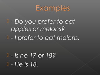 - Do you prefer to eat
apples or melons?
 - I prefer to eat melons.


- Is he 17 or 18?
 - He is 18.


 