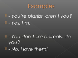 - You’re pianist, aren’t you?
 - Yes, I’m.


- You don’t like animals, do
you?
 - No, I love them!


 